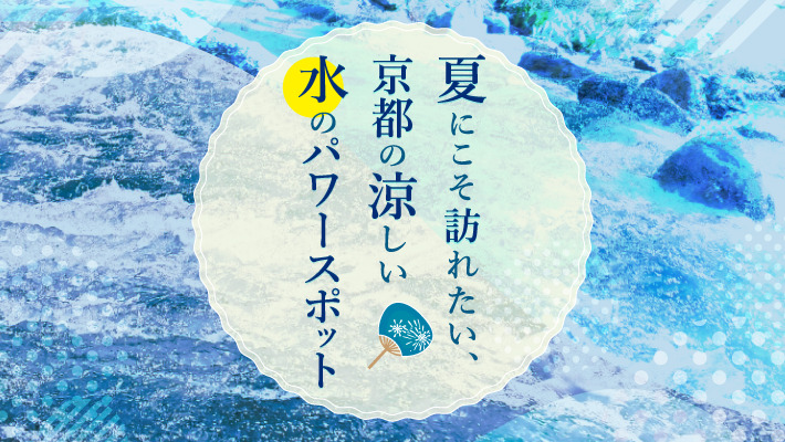 夏にこそ訪れたい、京都の涼しい水のパワースポットで英気を養おう！