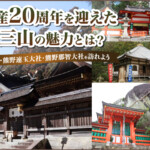 世界遺産20周年を迎えた「熊野三山」の魅力とは？熊野本宮大社・熊野速玉大社・熊野那智大社を訪れよう
